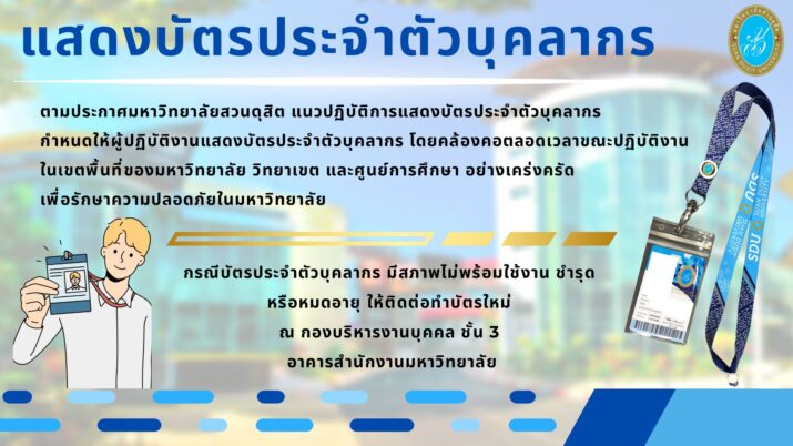 ตามประกาศมหาวิทยาลัยสวนดุสิต เรื่อง แนวปฏิบัติการแสดงบัตรประจำตัวบุคลากร กำหนดให้ผู้ปฏิบัติงานแสดงบัตรประจำตัวบุคลากร  โดยคล้องคอตลอดเวลาขณะปฏิบัติงาน ในเขตพื้นที่ของมหาวิทยาลัย วิทยาเขต และศูนย์การศึกษา อย่างเคร่งครัด  เพื่อรักษาความปลอดภัยในมหาวิทยาลัย