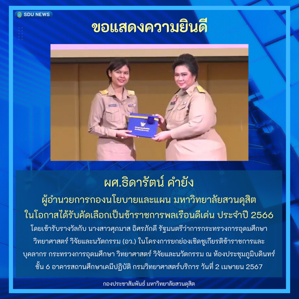 ขอแสดงความยินดีกับ ผศ.ธิดารัตน์ คำยัง ผู้อำนวยการกองนโยบายและแผน มหาวิทยาลัยสวนดุสิต ในโอกาสได้รับคัดเลือกเป็นข้าราชการพลเรือนดีเด่น ประจำปี 2566 และเข้ารับรางวัลกับนางสาวศุภมาส อิศรภักดี รัฐมนตรีว่าการกระทรวงการอุดมศึกษา วิทยาศาสตร์ วิจัยและนวัตกรรม (อว.) ในโครงการยกย่องเชิดชูเกียรติข้าราชการและบุคลากร กระทรวงการอุดมศึกษา วิทยาศาสตร์ วิจัยและนวัตกรรม ณ ห้องประชุมภูมิบดินทร์ ชั้น 6 อาคารสถานศึกษาเคมีปฏิบัติ กรมวิทยาศาสตร์บริการ วันที่ 2 เมษายน 2567